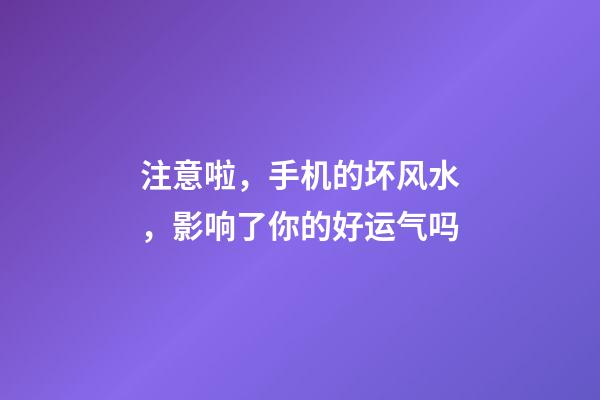 注意啦，手机的坏风水，影响了你的好运气吗