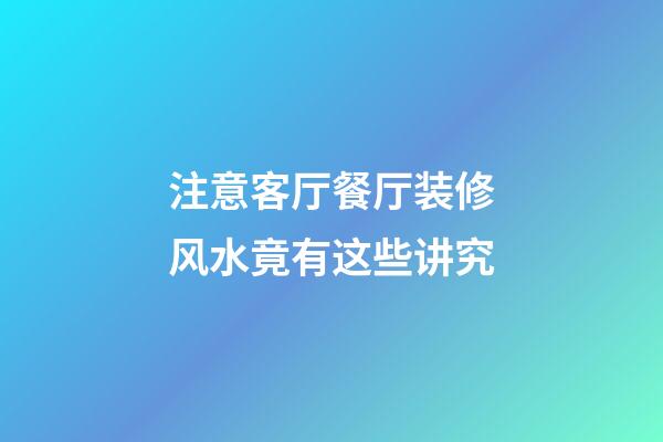 注意客厅餐厅装修风水竟有这些讲究