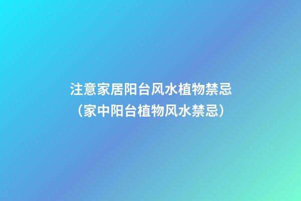 注意家居阳台风水植物禁忌（家中阳台植物风水禁忌）