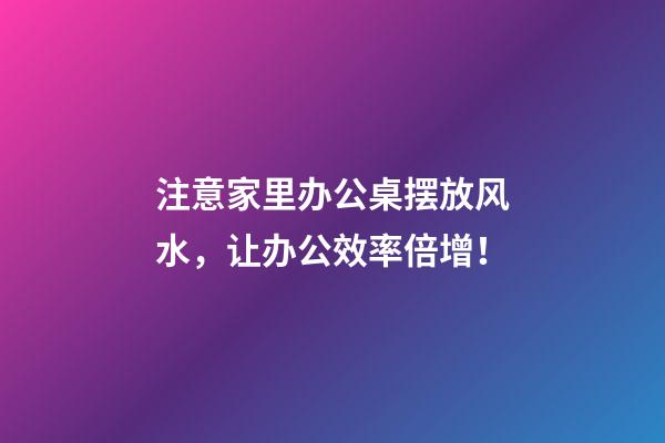 注意家里办公桌摆放风水，让办公效率倍增！