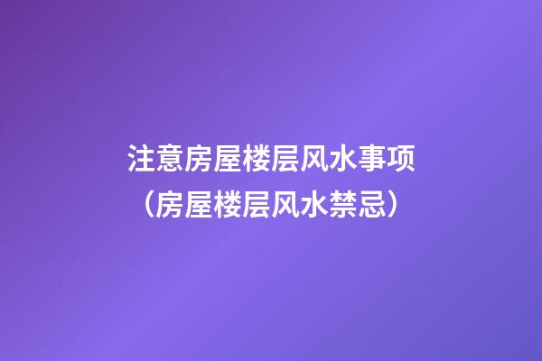 注意房屋楼层风水事项（房屋楼层风水禁忌）