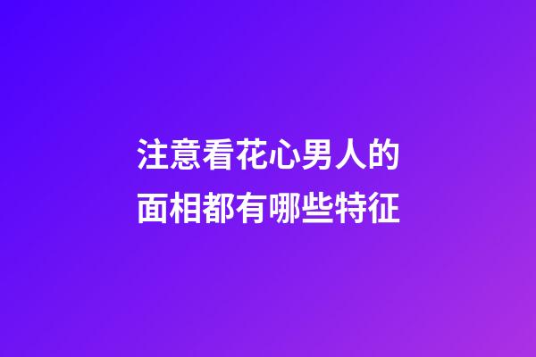 注意看花心男人的面相都有哪些特征