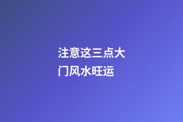 注意这三点大门风水旺运