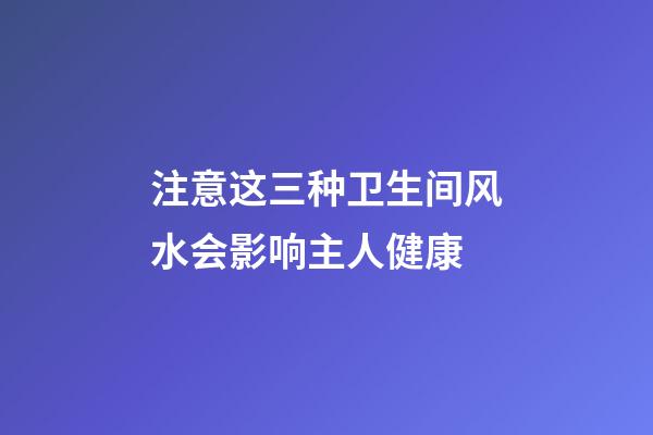 注意这三种卫生间风水会影响主人健康
