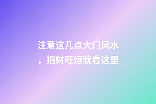 注意这几点大门风水，招财旺运就看这里