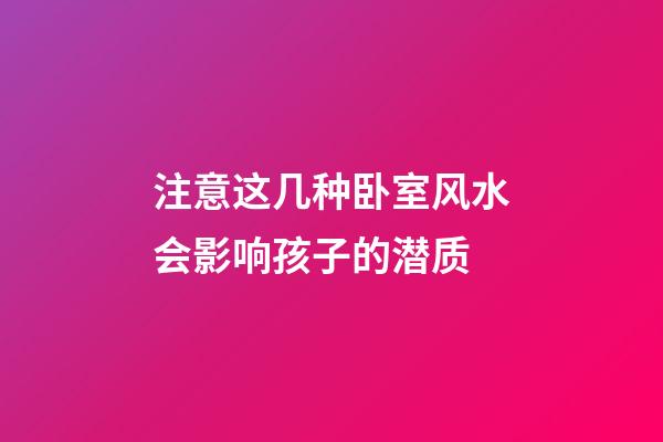 注意这几种卧室风水会影响孩子的潜质