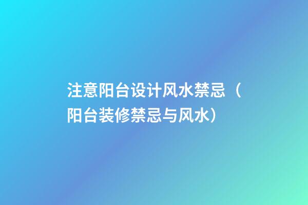 注意阳台设计风水禁忌（阳台装修禁忌与风水）