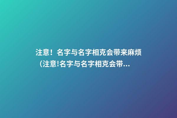 注意！名字与名字相克会带来麻烦（注意!名字与名字相克会带来麻烦吗）