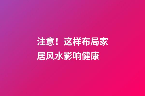 注意！这样布局家居风水影响健康