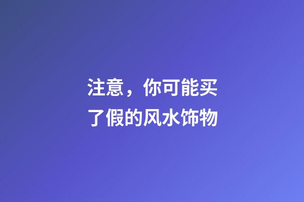 注意，你可能买了假的风水饰物