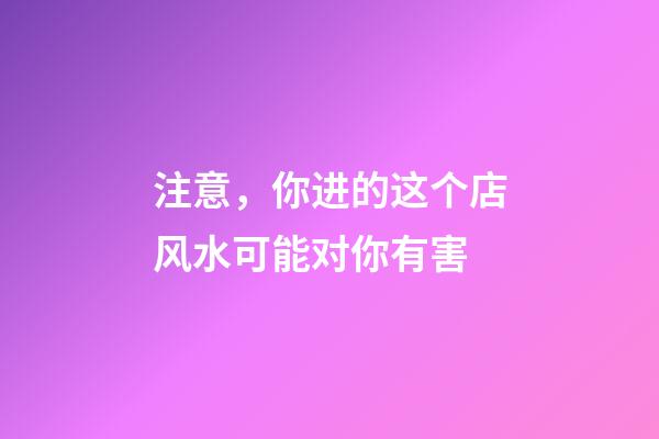 注意，你进的这个店风水可能对你有害