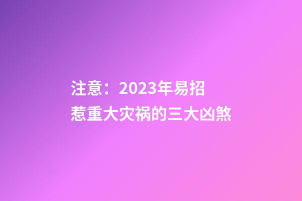 注意：2023年易招惹重大灾祸的三大凶煞