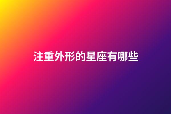 注重外形的星座有哪些-第1张-星座运势-玄机派