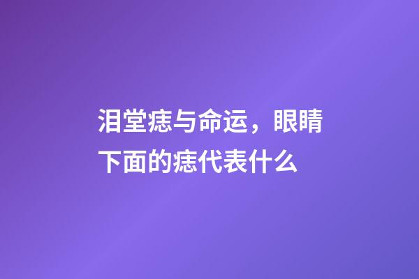 泪堂痣与命运，眼睛下面的痣代表什么