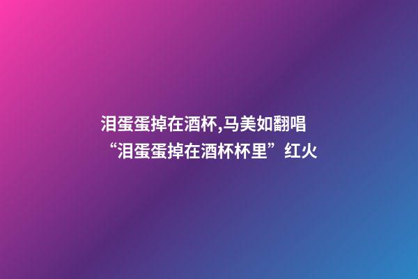 泪蛋蛋掉在酒杯,马美如翻唱“泪蛋蛋掉在酒杯杯里”红火-第1张-观点-玄机派