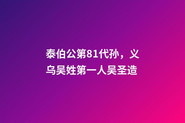 泰伯公第81代孙，义乌吴姓第一人吴圣造
