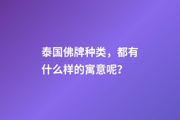 泰国佛牌种类，都有什么样的寓意呢？