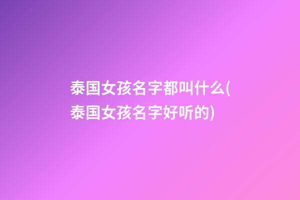 泰国女孩名字都叫什么(泰国女孩名字好听的)