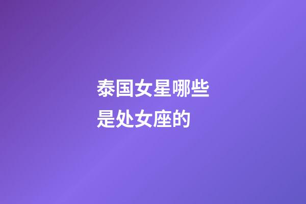 泰国女星哪些是处女座的-第1张-星座运势-玄机派