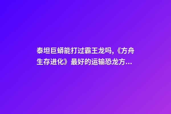 泰坦巨蟒能打过霸王龙吗,《方舟生存进化》最好的运输恐龙方案-第1张-观点-玄机派