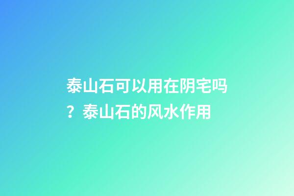 泰山石可以用在阴宅吗？泰山石的风水作用