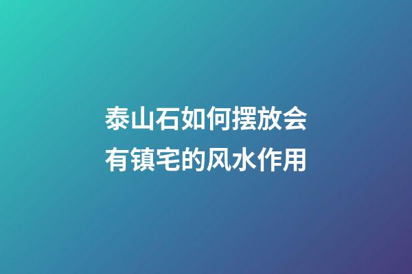 泰山石如何摆放会有镇宅的风水作用