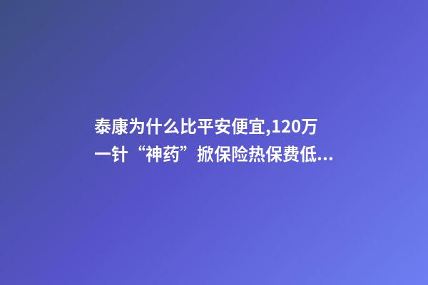 泰康为什么比平安便宜,120万一针“神药”掀保险热保费低至4.9元就能抗癌无忧-第1张-观点-玄机派