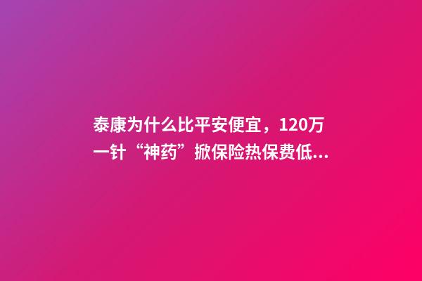 泰康为什么比平安便宜，120万一针“神药”掀保险热保费低至4.9元就能抗癌无忧-第1张-观点-玄机派