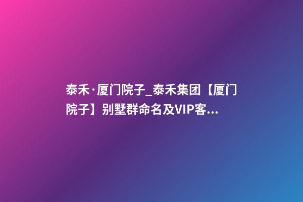 泰禾·厦门院子_泰禾集团【厦门院子】别墅群命名及VIP客户讲座案例-第1张-公司起名-玄机派
