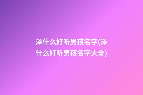 泽什么好听男孩名字(泽什么好听男孩名字大全)