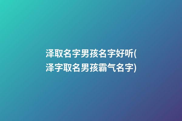 泽取名字男孩名字好听(泽字取名男孩霸气名字)