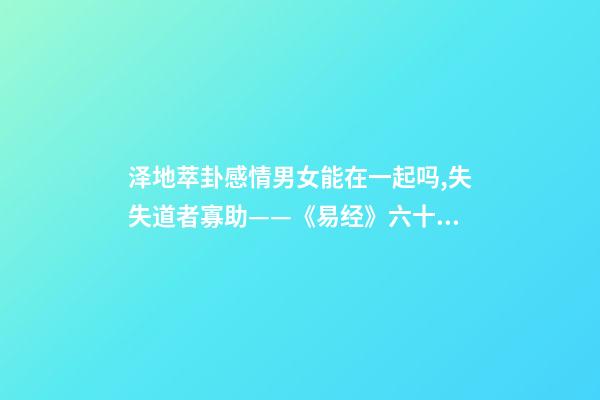 泽地萃卦感情男女能在一起吗,失失道者寡助——《易经》六十四之萃卦的人生启示-第1张-观点-玄机派