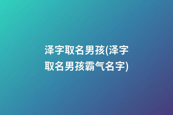 泽字取名男孩(泽字取名男孩霸气名字)