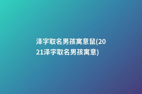 泽字取名男孩寓意鼠(2021泽字取名男孩寓意)