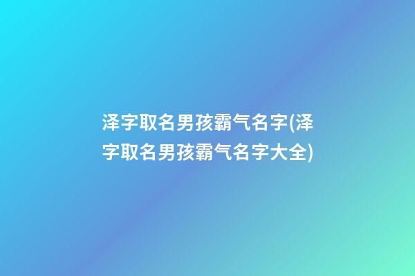 泽字取名男孩霸气名字(泽字取名男孩霸气名字大全)
