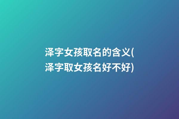 泽字女孩取名的含义(泽字取女孩名好不好)