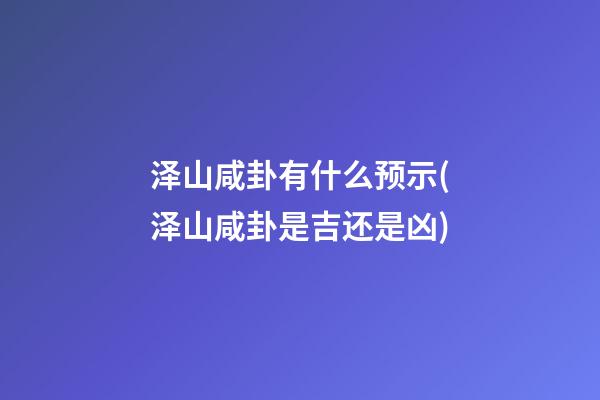 泽山咸卦有什么预示(泽山咸卦是吉还是凶)