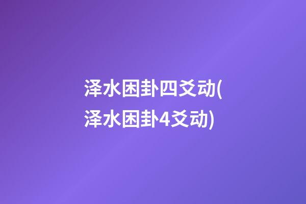 泽水困卦四爻动(泽水困卦4爻动)