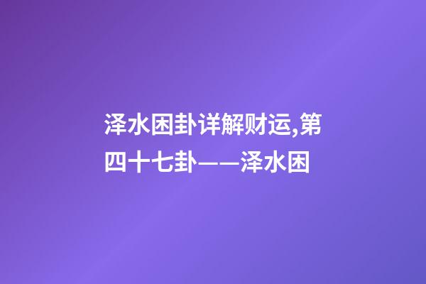 泽水困卦详解财运,第四十七卦——泽水困(二)-第1张-观点-玄机派