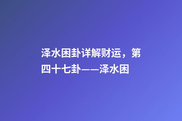 泽水困卦详解财运，第四十七卦——泽水困(二)-第1张-观点-玄机派