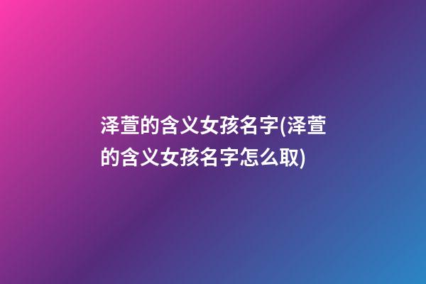 泽萱的含义女孩名字(泽萱的含义女孩名字怎么取)