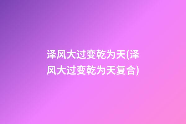 泽风大过变乾为天(泽风大过变乾为天复合)
