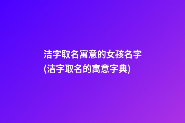 洁字取名寓意的女孩名字(洁字取名的寓意字典)