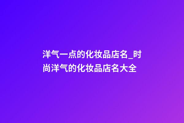 洋气一点的化妆品店名_时尚洋气的化妆品店名大全-第1张-店铺起名-玄机派