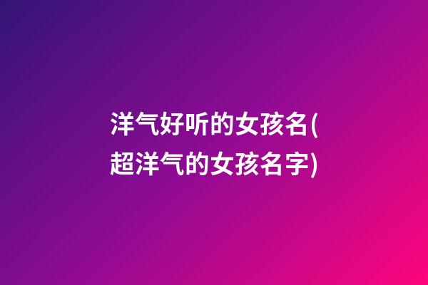 洋气好听的女孩名(超洋气的女孩名字)