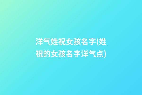 洋气姓祝女孩名字(姓祝的女孩名字洋气点)
