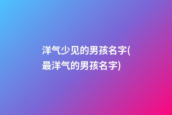 洋气少见的男孩名字(最洋气的男孩名字)