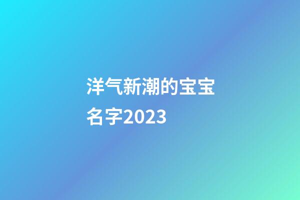 洋气新潮的宝宝名字2023