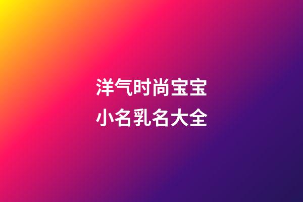 洋气时尚宝宝小名乳名大全