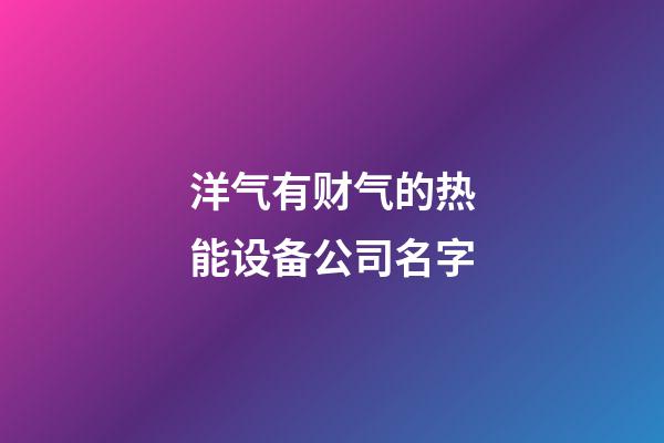 洋气有财气的热能设备公司名字-第1张-公司起名-玄机派